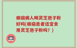 癫痫病人喝灵芝孢子粉好吗(癫痫患者适宜食用灵芝孢子粉吗？)