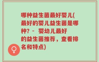 哪种益生菌最好婴儿(最好的婴儿益生菌是哪种？-  婴幼儿最好的益生菌推荐，查看排名和特点)