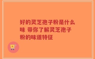好的灵芝孢子粉是什么味 带你了解灵芝孢子粉的味道特征