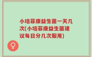 小培菲康益生菌一天几次(小培菲康益生菌建议每日分几次服用)