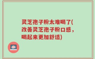 灵芝孢子粉太难喝了(改善灵芝孢子粉口感，喝起来更加舒适)