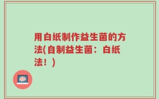 用白纸制作益生菌的方法(自制益生菌：白纸法！)