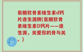 氨糖软骨素维生素d钙片逢生源牌(氨糖软骨素维生素D钙片——逢生源，关爱你的骨与关。)