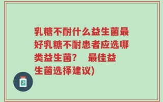 乳糖不耐什么益生菌最好乳糖不耐患者应选哪类益生菌？  最佳益生菌选择建议)