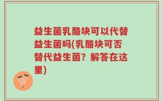 益生菌乳酪块可以代替益生菌吗(乳酪块可否替代益生菌？解答在这里)