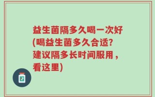 益生菌隔多久喝一次好(喝益生菌多久合适？建议隔多长时间服用，看这里)