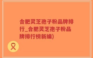 合肥灵芝孢子粉品牌排行_合肥灵芝孢子粉品牌排行榜新编)