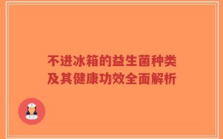 不进冰箱的益生菌种类及其健康功效全面解析