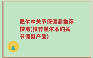 墨尔本关节保健品推荐使用(推荐墨尔本的关节保健产品)