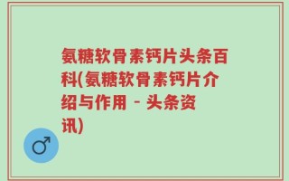 氨糖软骨素钙片头条百科(氨糖软骨素钙片介绍与作用 - 头条资讯)
