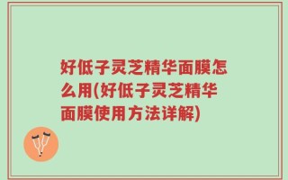 好低子灵芝精华面膜怎么用(好低子灵芝精华面膜使用方法详解)