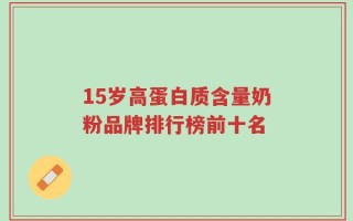 15岁高蛋白质含量奶粉品牌排行榜前十名