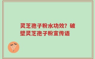 灵芝孢子粉水功效？破壁灵芝孢子粉宣传语