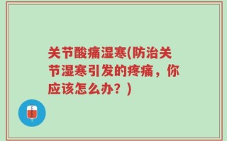 关节酸痛湿寒(防治关节湿寒引发的疼痛，你应该怎么办？)