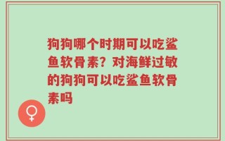 狗狗哪个时期可以吃鲨鱼软骨素？对海鲜过敏的狗狗可以吃鲨鱼软骨素吗
