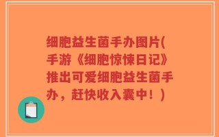 细胞益生菌手办图片(手游《细胞惊悚日记》推出可爱细胞益生菌手办，赶快收入囊中！)