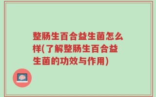 整肠生百合益生菌怎么样(了解整肠生百合益生菌的功效与作用)