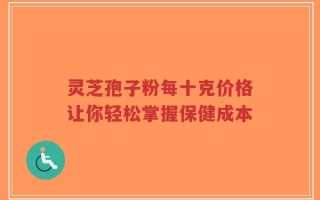 灵芝孢子粉每十克价格让你轻松掌握保健成本