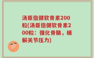 汤臣倍健软骨素200粒(汤臣倍健软骨素200粒：强化骨骼，缓解关节压力)
