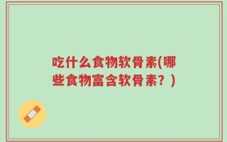 吃什么食物软骨素(哪些食物富含软骨素？)