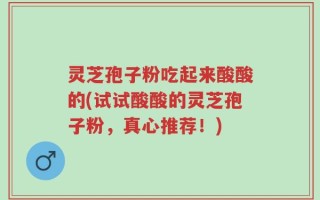 灵芝孢子粉吃起来酸酸的(试试酸酸的灵芝孢子粉，真心推荐！)