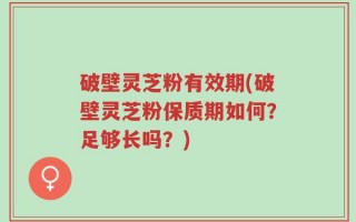 破壁灵芝粉有效期(破壁灵芝粉保质期如何？足够长吗？)