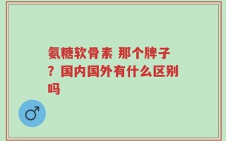 氨糖软骨素 那个牌子？国内国外有什么区别吗