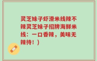 灵芝妹子虾滑米线辣不辣灵芝妹子招牌海鲜米线：一口香辣，美味无辣待！)