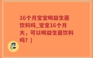 16个月宝宝喝益生菌饮料吗_宝宝16个月大，可以喝益生菌饮料吗？)