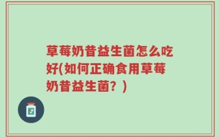 草莓奶昔益生菌怎么吃好(如何正确食用草莓奶昔益生菌？)