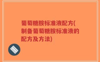 葡萄糖胺标准液配方(制备葡萄糖胺标准液的配方及方法)