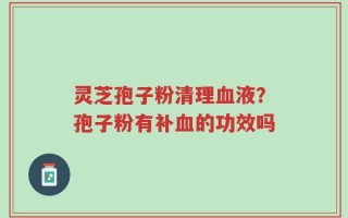 灵芝孢子粉清理血液？孢子粉有补血的功效吗