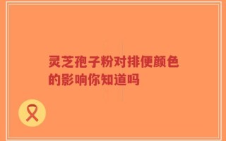 灵芝孢子粉对排便颜色的影响你知道吗