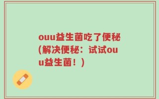 ouu益生菌吃了便秘(解决便秘：试试ouu益生菌！)