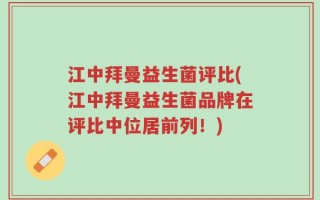 江中拜曼益生菌评比(江中拜曼益生菌品牌在评比中位居前列！)