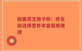 胶囊灵芝孢子粉：养生新选择营养丰富服用便捷