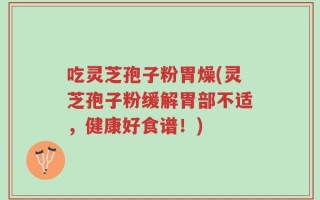 吃灵芝孢子粉胃燥(灵芝孢子粉缓解胃部不适，健康好食谱！)