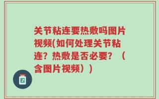关节粘连要热敷吗图片视频(如何处理关节粘连？热敷是否必要？（含图片视频）)