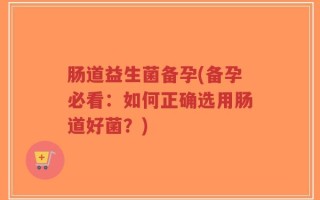 肠道益生菌备孕(备孕必看：如何正确选用肠道好菌？)