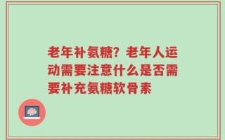 老年补氨糖？老年人运动需要注意什么是否需要补充氨糖软骨素