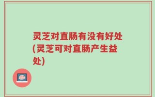 灵芝对直肠有没有好处(灵芝可对直肠产生益处)
