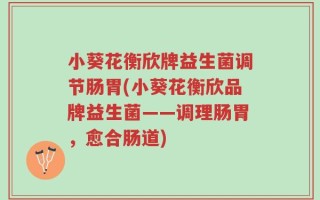 小葵花衡欣牌益生菌调节肠胃(小葵花衡欣品牌益生菌——调理肠胃，愈合肠道)