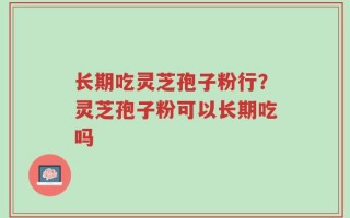 长期吃灵芝孢子粉行？灵芝孢子粉可以长期吃吗