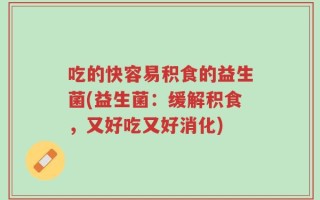 吃的快容易积食的益生菌(益生菌：缓解积食，又好吃又好消化)