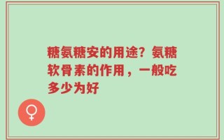 糖氨糖安的用途？氨糖软骨素的作用，一般吃多少为好