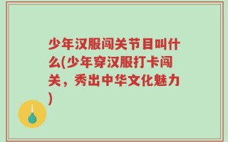 少年汉服闯关节目叫什么(少年穿汉服打卡闯关，秀出中华文化魅力)