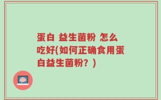 蛋白 益生菌粉 怎么吃好(如何正确食用蛋白益生菌粉？)