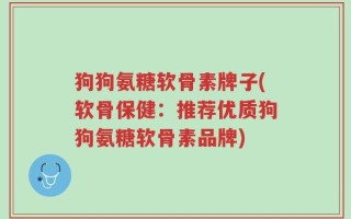 狗狗氨糖软骨素牌子(软骨保健：推荐优质狗狗氨糖软骨素品牌)