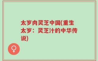 太岁肉灵芝中国(重生太岁：灵芝汁的中华传说)