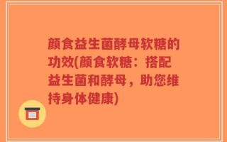 颜食益生菌酵母软糖的功效(颜食软糖：搭配益生菌和酵母，助您维持身体健康)
